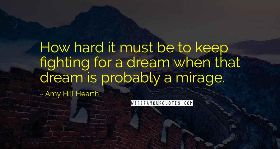 Amy Hill Hearth Quotes: How hard it must be to keep fighting for a dream when that dream is probably a mirage.