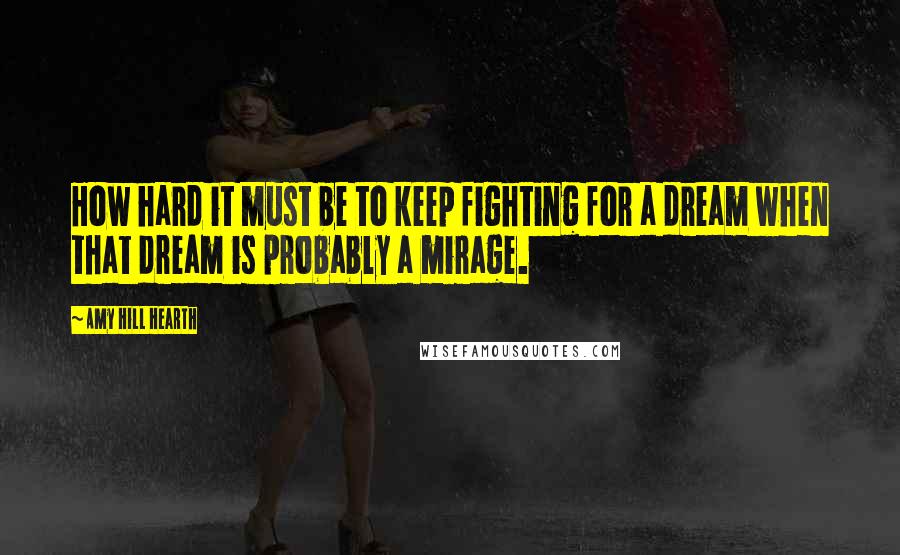 Amy Hill Hearth Quotes: How hard it must be to keep fighting for a dream when that dream is probably a mirage.