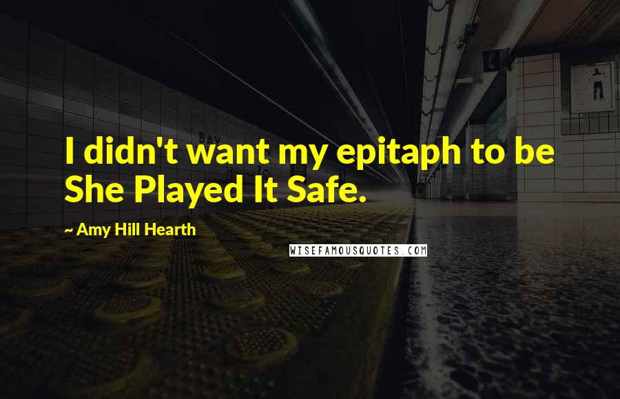 Amy Hill Hearth Quotes: I didn't want my epitaph to be She Played It Safe.
