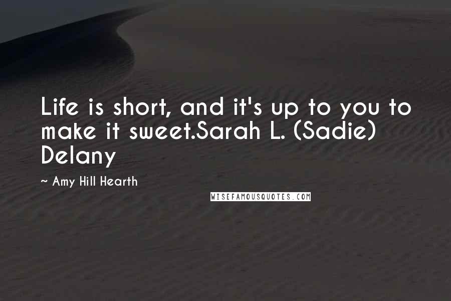 Amy Hill Hearth Quotes: Life is short, and it's up to you to make it sweet.Sarah L. (Sadie) Delany