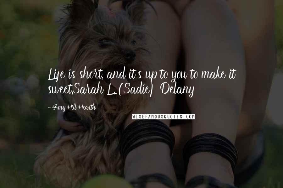 Amy Hill Hearth Quotes: Life is short, and it's up to you to make it sweet.Sarah L. (Sadie) Delany