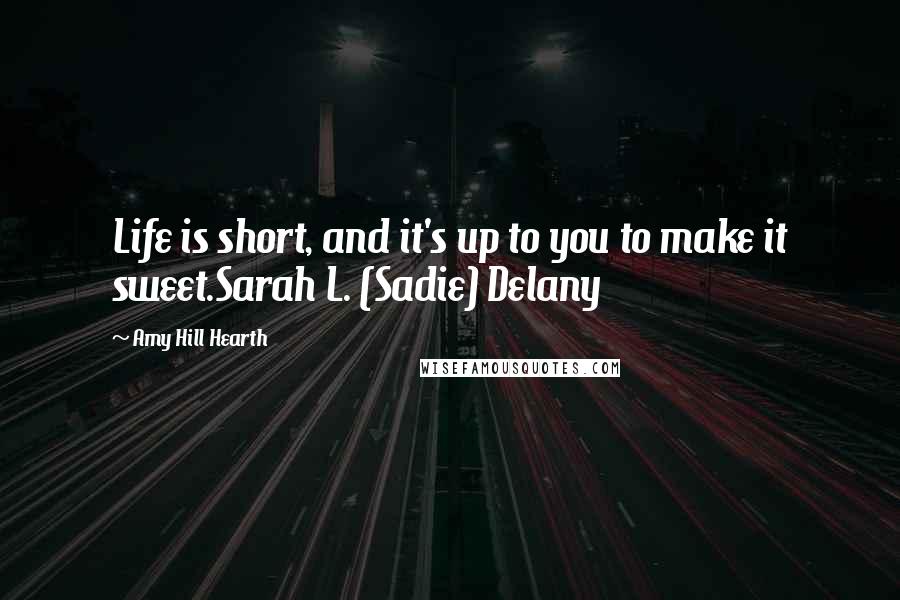 Amy Hill Hearth Quotes: Life is short, and it's up to you to make it sweet.Sarah L. (Sadie) Delany