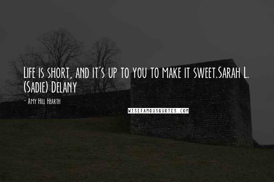 Amy Hill Hearth Quotes: Life is short, and it's up to you to make it sweet.Sarah L. (Sadie) Delany