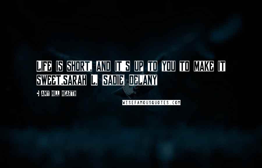 Amy Hill Hearth Quotes: Life is short, and it's up to you to make it sweet.Sarah L. (Sadie) Delany