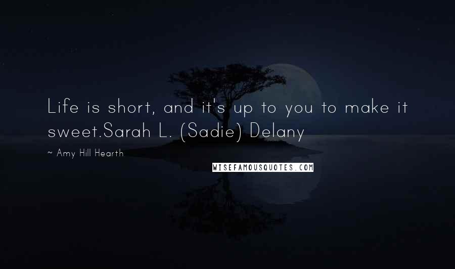 Amy Hill Hearth Quotes: Life is short, and it's up to you to make it sweet.Sarah L. (Sadie) Delany