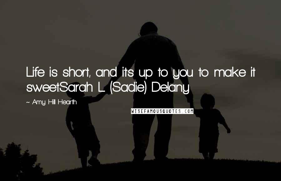 Amy Hill Hearth Quotes: Life is short, and it's up to you to make it sweet.Sarah L. (Sadie) Delany