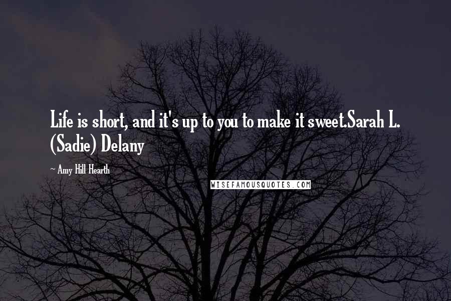 Amy Hill Hearth Quotes: Life is short, and it's up to you to make it sweet.Sarah L. (Sadie) Delany