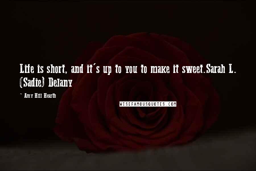 Amy Hill Hearth Quotes: Life is short, and it's up to you to make it sweet.Sarah L. (Sadie) Delany