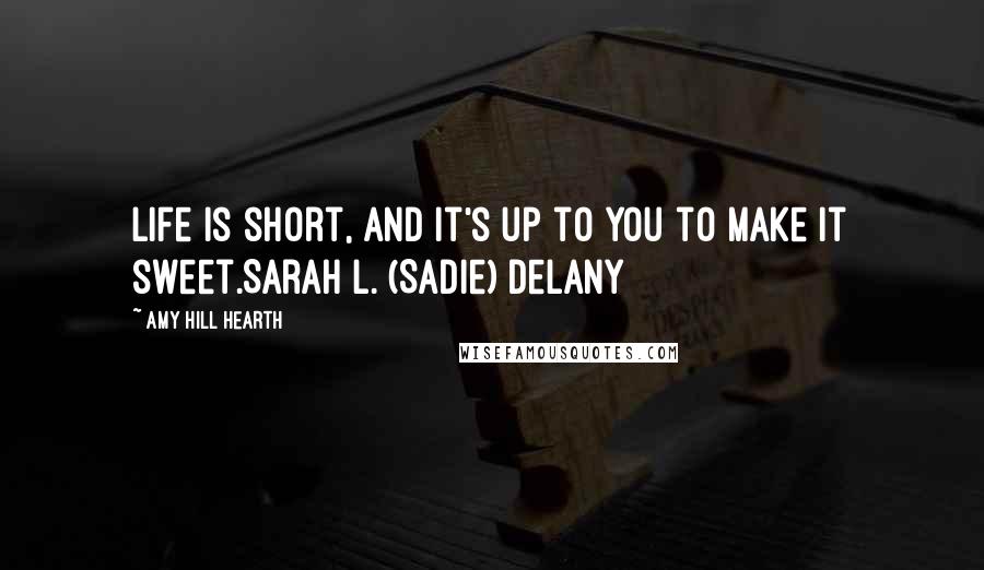 Amy Hill Hearth Quotes: Life is short, and it's up to you to make it sweet.Sarah L. (Sadie) Delany