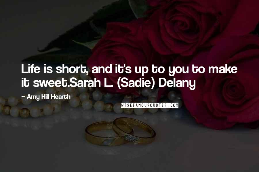 Amy Hill Hearth Quotes: Life is short, and it's up to you to make it sweet.Sarah L. (Sadie) Delany