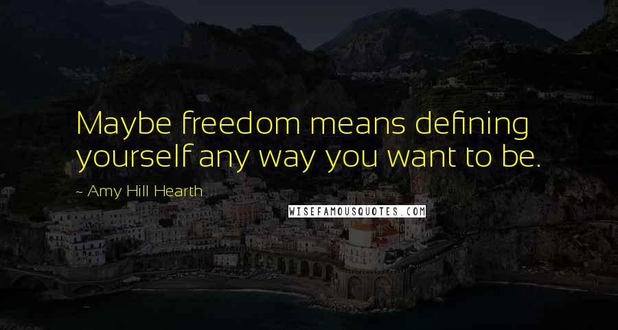 Amy Hill Hearth Quotes: Maybe freedom means defining yourself any way you want to be.