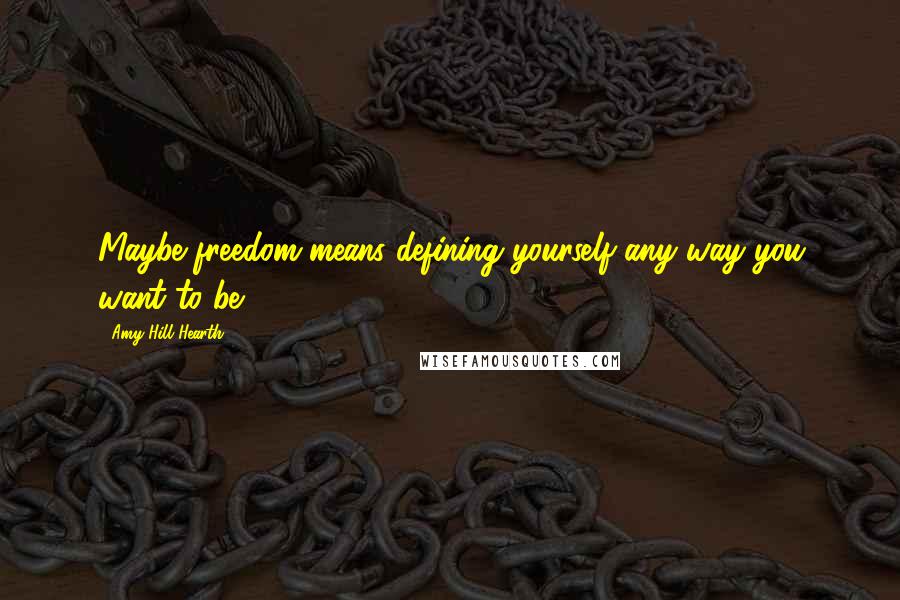 Amy Hill Hearth Quotes: Maybe freedom means defining yourself any way you want to be.