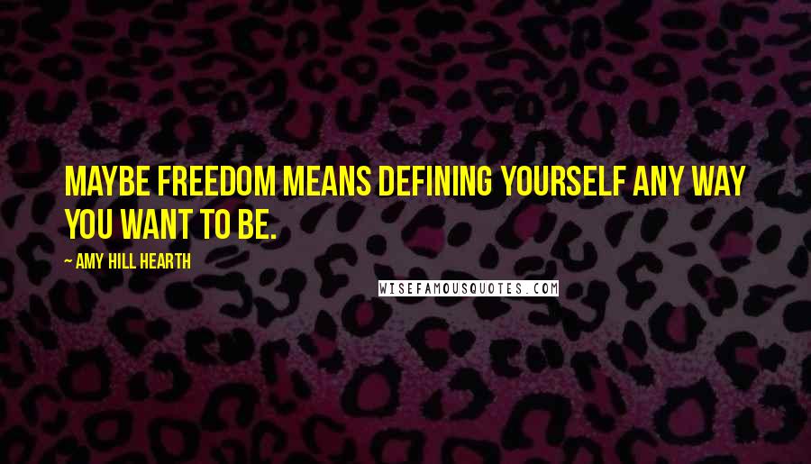 Amy Hill Hearth Quotes: Maybe freedom means defining yourself any way you want to be.