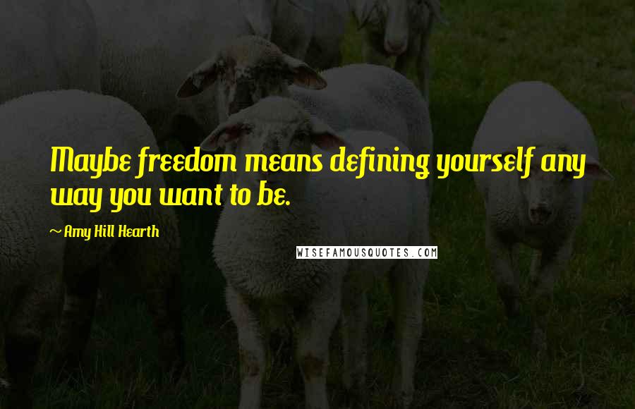 Amy Hill Hearth Quotes: Maybe freedom means defining yourself any way you want to be.