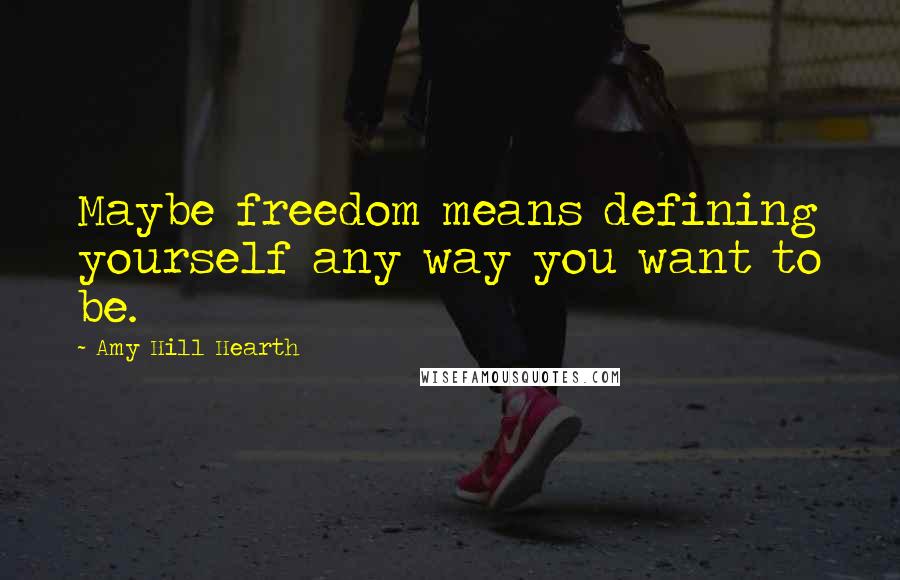 Amy Hill Hearth Quotes: Maybe freedom means defining yourself any way you want to be.