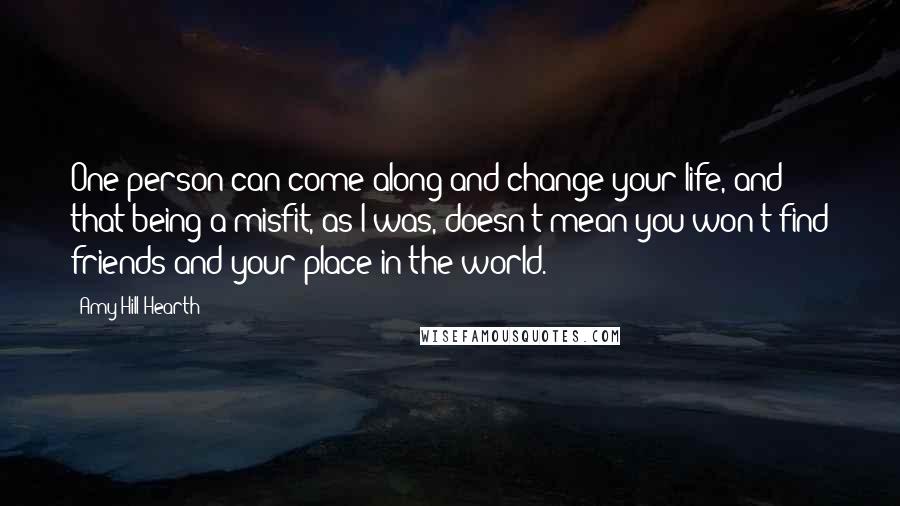 Amy Hill Hearth Quotes: One person can come along and change your life, and that being a misfit, as I was, doesn't mean you won't find friends and your place in the world.