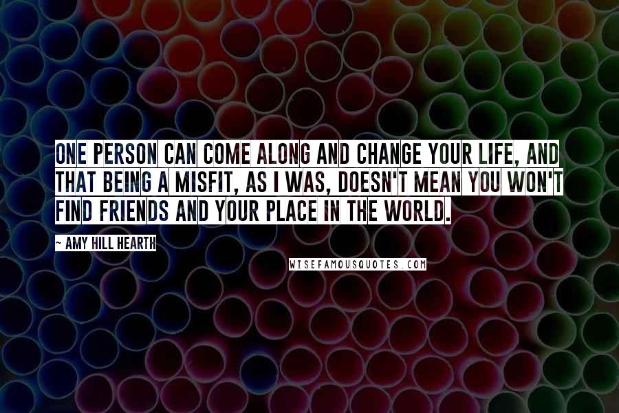 Amy Hill Hearth Quotes: One person can come along and change your life, and that being a misfit, as I was, doesn't mean you won't find friends and your place in the world.