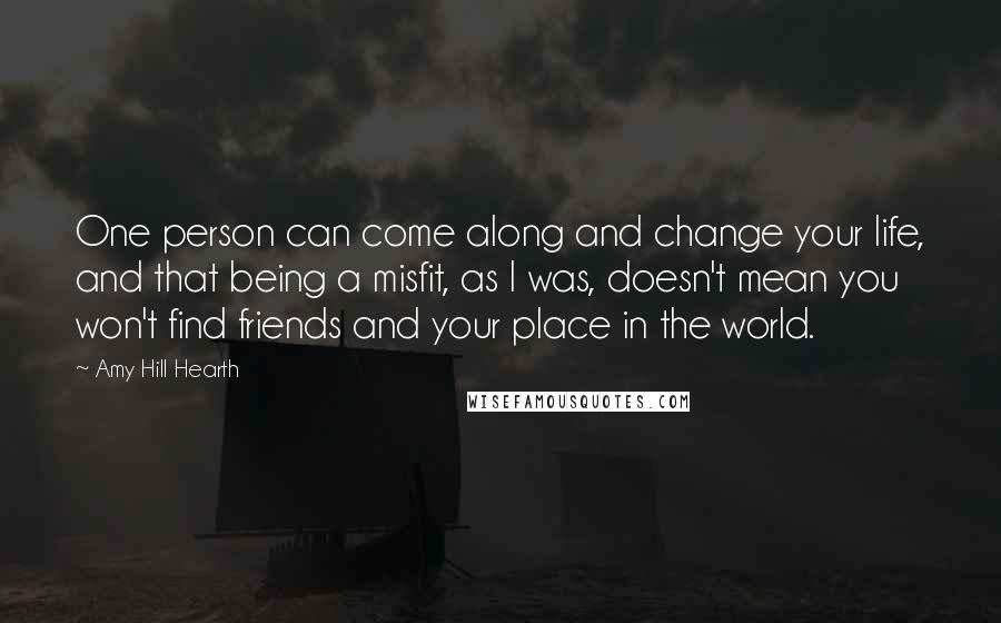 Amy Hill Hearth Quotes: One person can come along and change your life, and that being a misfit, as I was, doesn't mean you won't find friends and your place in the world.