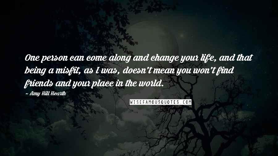 Amy Hill Hearth Quotes: One person can come along and change your life, and that being a misfit, as I was, doesn't mean you won't find friends and your place in the world.