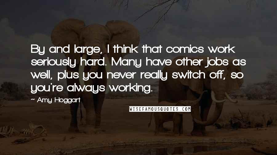 Amy Hoggart Quotes: By and large, I think that comics work seriously hard. Many have other jobs as well, plus you never really switch off, so you're always working.