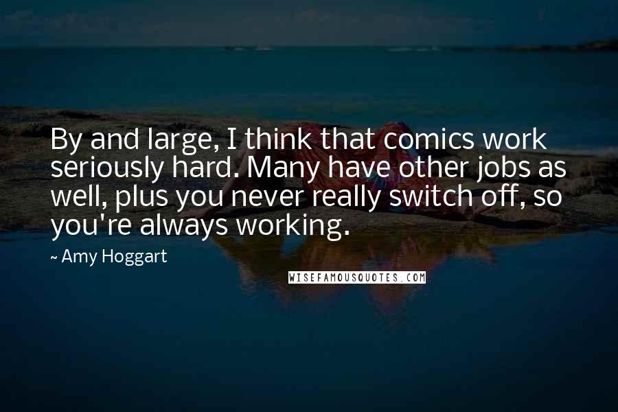 Amy Hoggart Quotes: By and large, I think that comics work seriously hard. Many have other jobs as well, plus you never really switch off, so you're always working.