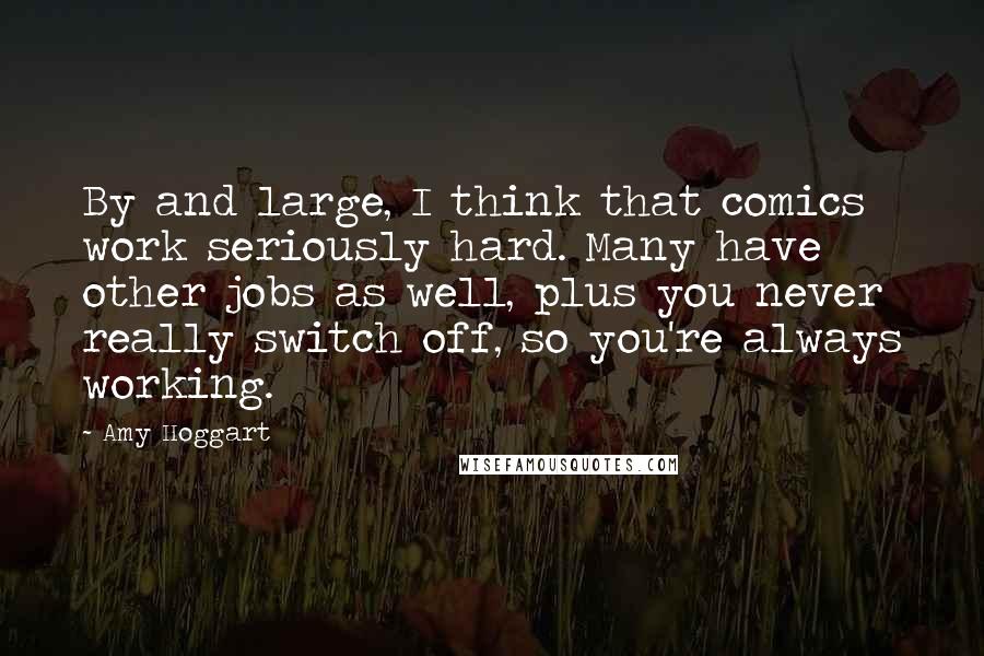 Amy Hoggart Quotes: By and large, I think that comics work seriously hard. Many have other jobs as well, plus you never really switch off, so you're always working.