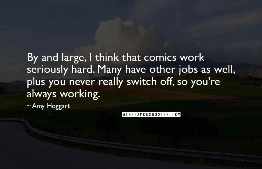 Amy Hoggart Quotes: By and large, I think that comics work seriously hard. Many have other jobs as well, plus you never really switch off, so you're always working.