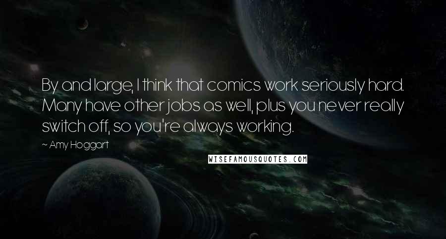 Amy Hoggart Quotes: By and large, I think that comics work seriously hard. Many have other jobs as well, plus you never really switch off, so you're always working.