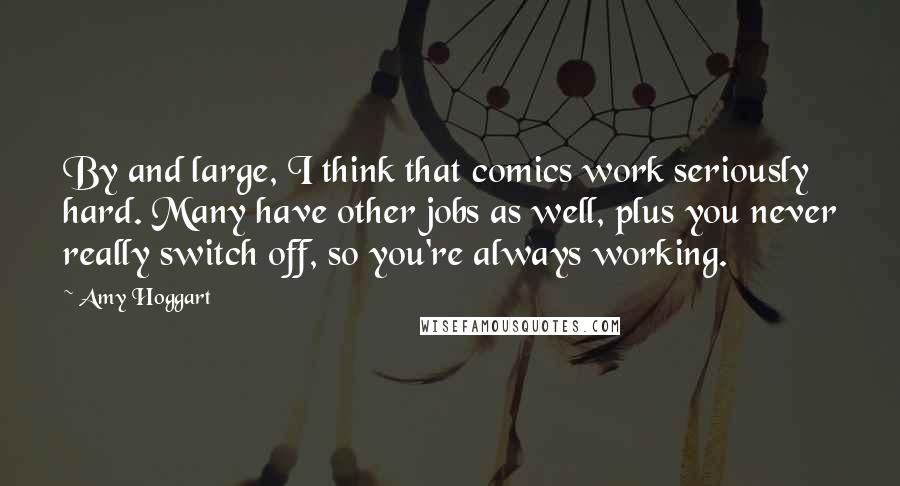 Amy Hoggart Quotes: By and large, I think that comics work seriously hard. Many have other jobs as well, plus you never really switch off, so you're always working.