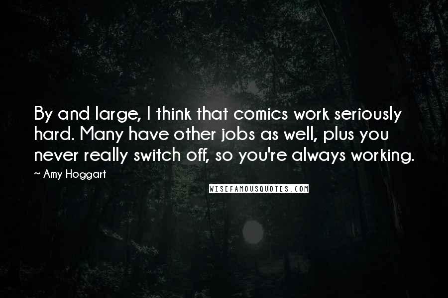 Amy Hoggart Quotes: By and large, I think that comics work seriously hard. Many have other jobs as well, plus you never really switch off, so you're always working.