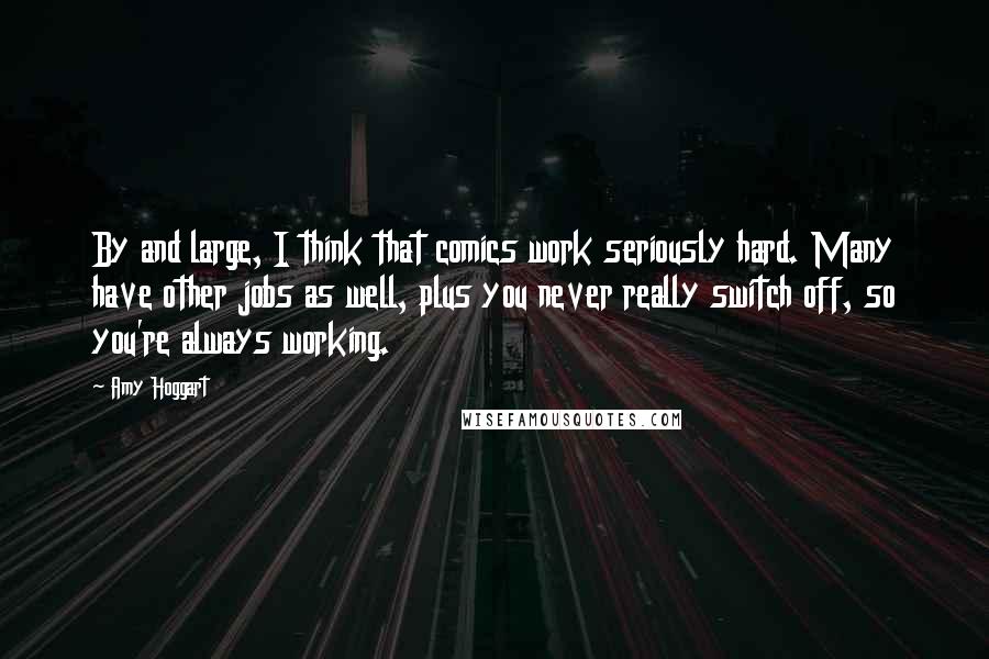 Amy Hoggart Quotes: By and large, I think that comics work seriously hard. Many have other jobs as well, plus you never really switch off, so you're always working.