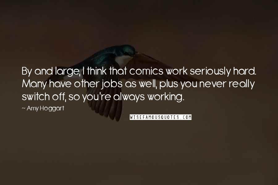 Amy Hoggart Quotes: By and large, I think that comics work seriously hard. Many have other jobs as well, plus you never really switch off, so you're always working.