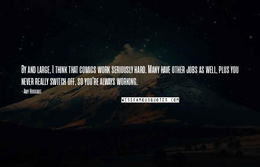 Amy Hoggart Quotes: By and large, I think that comics work seriously hard. Many have other jobs as well, plus you never really switch off, so you're always working.