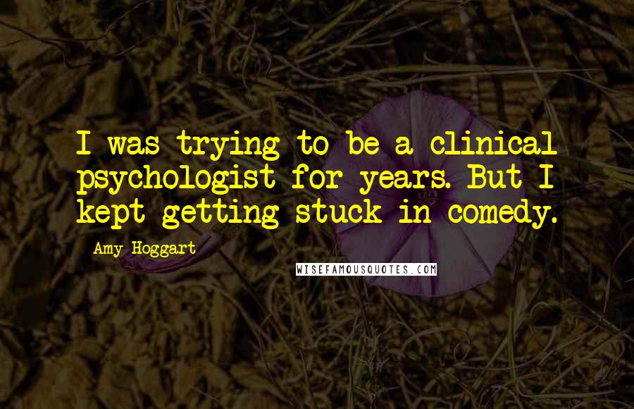 Amy Hoggart Quotes: I was trying to be a clinical psychologist for years. But I kept getting stuck in comedy.