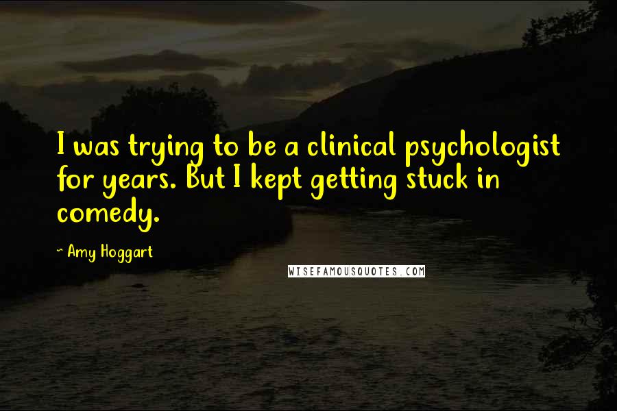 Amy Hoggart Quotes: I was trying to be a clinical psychologist for years. But I kept getting stuck in comedy.