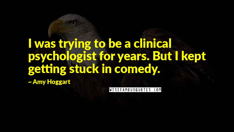 Amy Hoggart Quotes: I was trying to be a clinical psychologist for years. But I kept getting stuck in comedy.