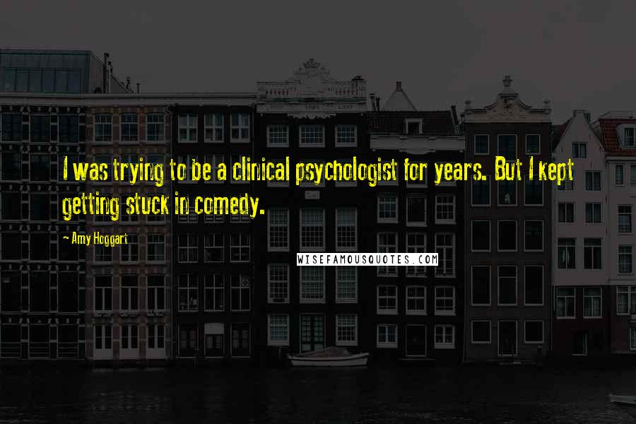 Amy Hoggart Quotes: I was trying to be a clinical psychologist for years. But I kept getting stuck in comedy.