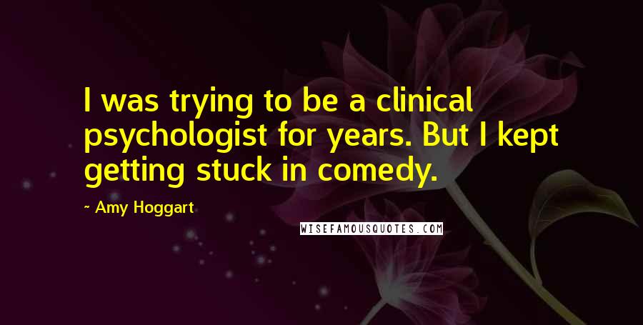 Amy Hoggart Quotes: I was trying to be a clinical psychologist for years. But I kept getting stuck in comedy.