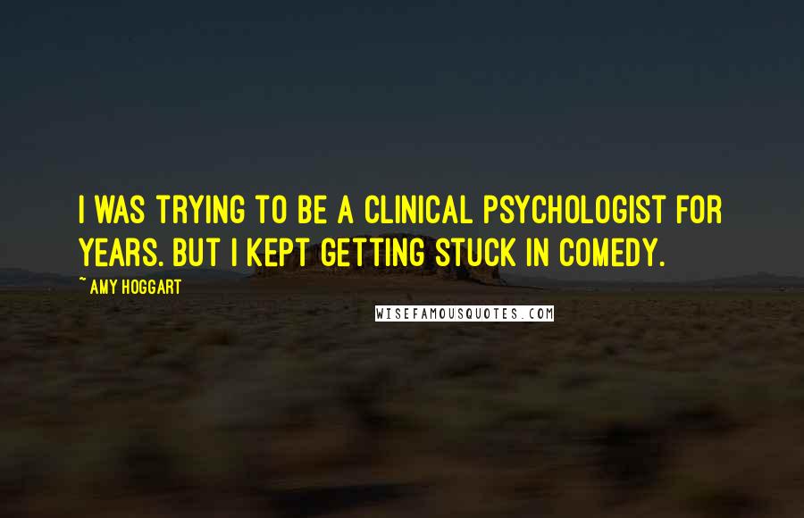 Amy Hoggart Quotes: I was trying to be a clinical psychologist for years. But I kept getting stuck in comedy.