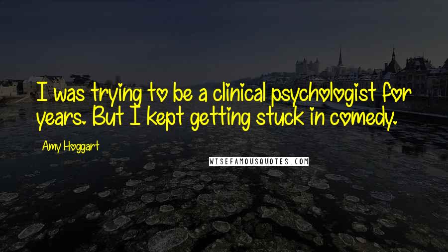 Amy Hoggart Quotes: I was trying to be a clinical psychologist for years. But I kept getting stuck in comedy.