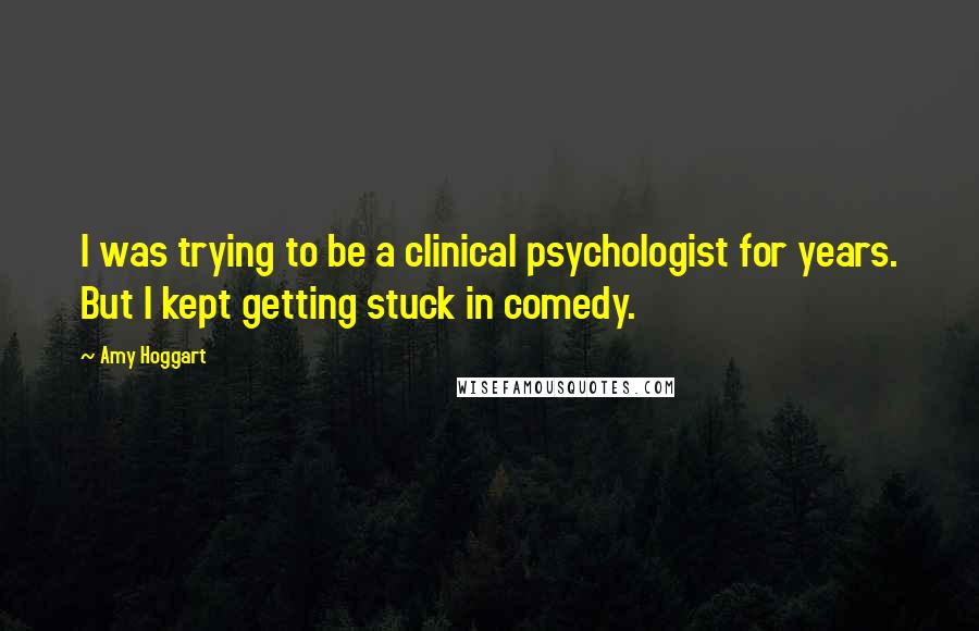 Amy Hoggart Quotes: I was trying to be a clinical psychologist for years. But I kept getting stuck in comedy.