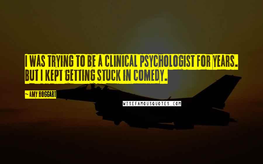 Amy Hoggart Quotes: I was trying to be a clinical psychologist for years. But I kept getting stuck in comedy.