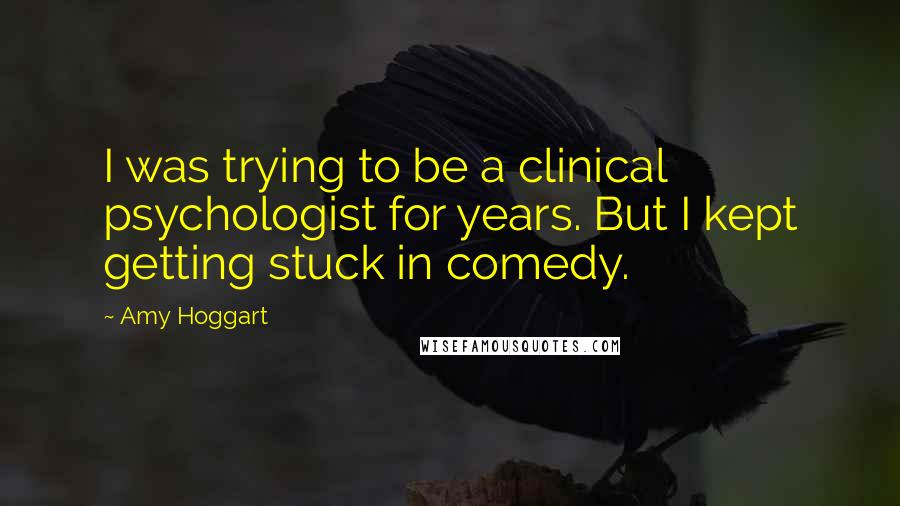 Amy Hoggart Quotes: I was trying to be a clinical psychologist for years. But I kept getting stuck in comedy.