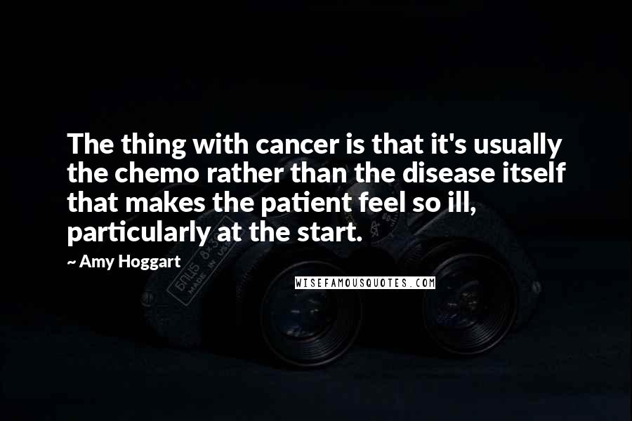 Amy Hoggart Quotes: The thing with cancer is that it's usually the chemo rather than the disease itself that makes the patient feel so ill, particularly at the start.
