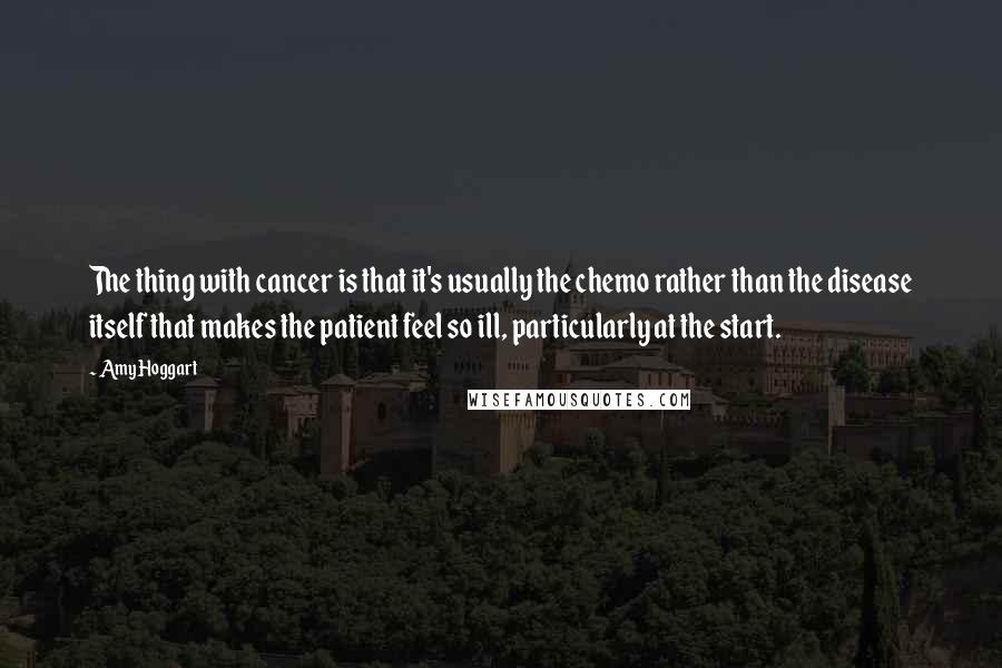 Amy Hoggart Quotes: The thing with cancer is that it's usually the chemo rather than the disease itself that makes the patient feel so ill, particularly at the start.