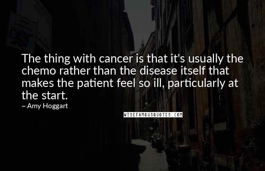 Amy Hoggart Quotes: The thing with cancer is that it's usually the chemo rather than the disease itself that makes the patient feel so ill, particularly at the start.
