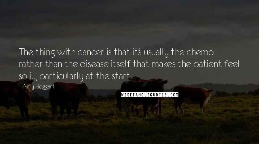Amy Hoggart Quotes: The thing with cancer is that it's usually the chemo rather than the disease itself that makes the patient feel so ill, particularly at the start.
