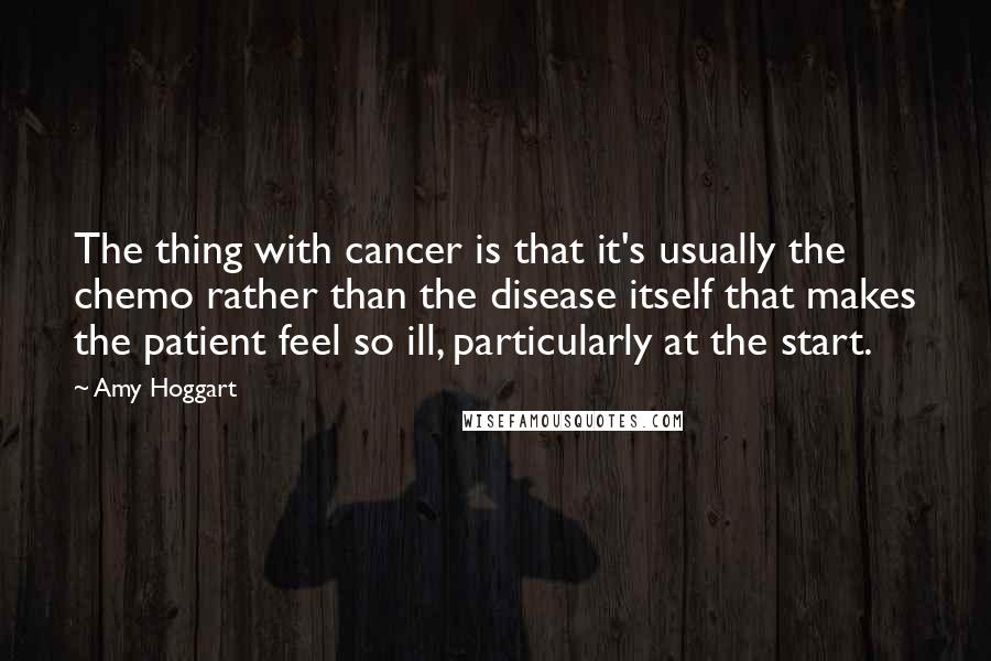 Amy Hoggart Quotes: The thing with cancer is that it's usually the chemo rather than the disease itself that makes the patient feel so ill, particularly at the start.