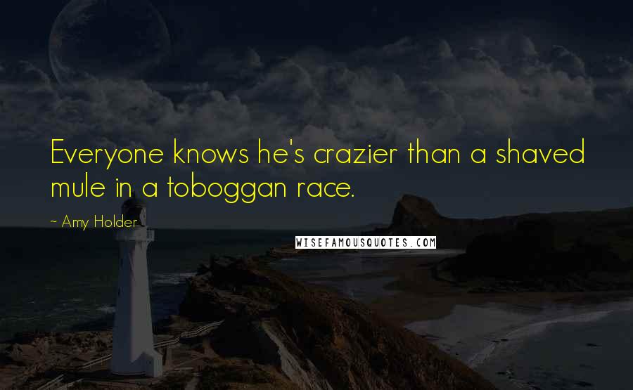 Amy Holder Quotes: Everyone knows he's crazier than a shaved mule in a toboggan race.