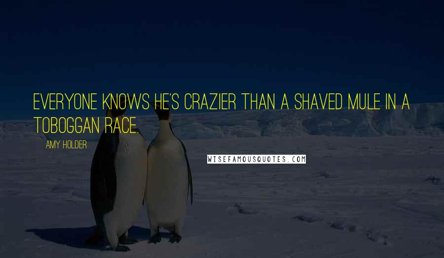 Amy Holder Quotes: Everyone knows he's crazier than a shaved mule in a toboggan race.